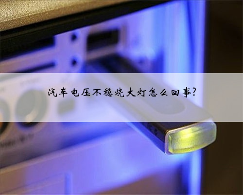 汽车电压不稳烧大灯怎么回事?
