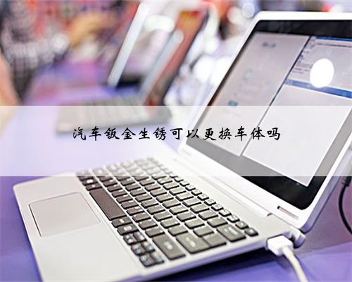 汽车钣金生锈可以更换车体吗