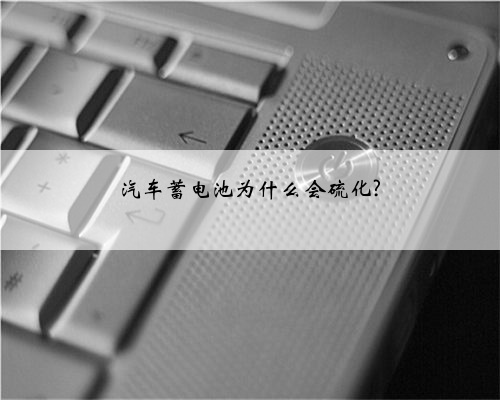 汽车蓄电池为什么会硫化?