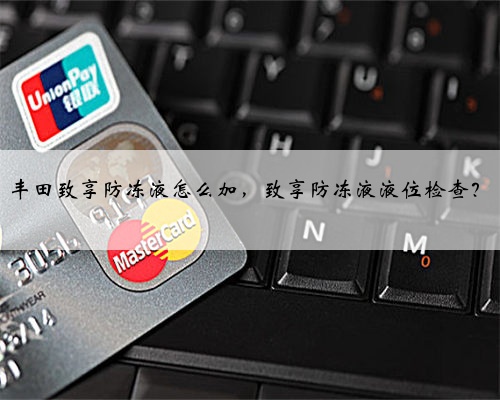 丰田致享防冻液怎么加,致享防冻液液位检查?