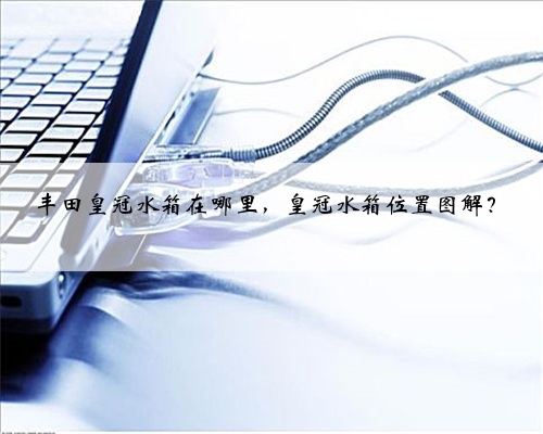 丰田皇冠水箱在哪里，皇冠水箱位置图解？