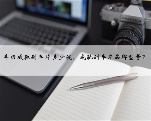 丰田威驰刹车片多少钱,威驰刹车片品牌型号?