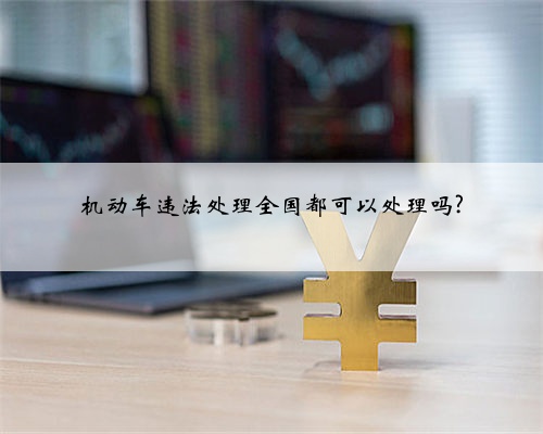 机动车违法处理全国都可以处理吗?