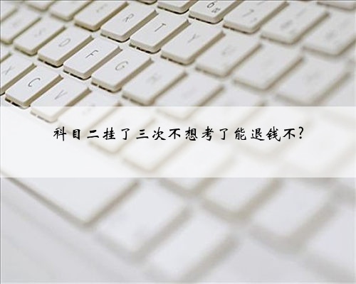 科目二挂了三次不想考了能退钱不?
