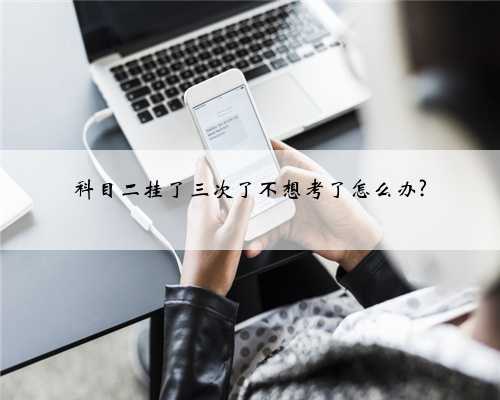 科目二挂了三次了不想考了怎么办?