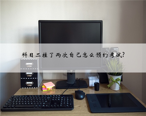 科目二挂了两次自己怎么预约考试?