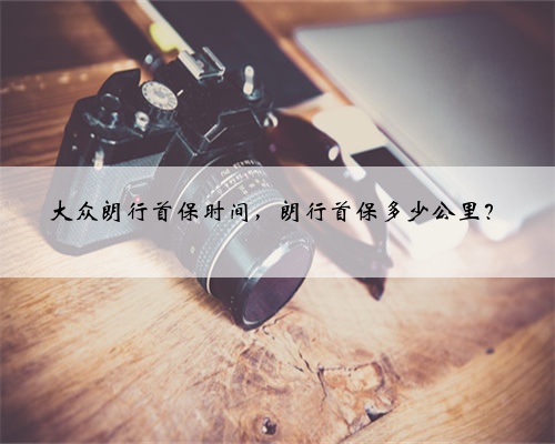 大众朗行首保时间,朗行首保多少公里?