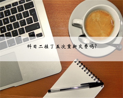 科目二挂了五次重新交费吗?