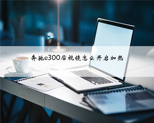奔驰e300后视镜怎么开启加热