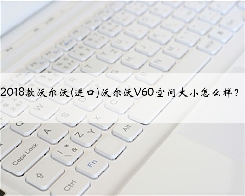 2018款沃尔沃(进口)沃尔沃V60空间大小怎么样?