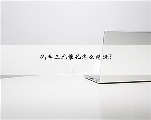 汽车三元催化怎么清洗?
