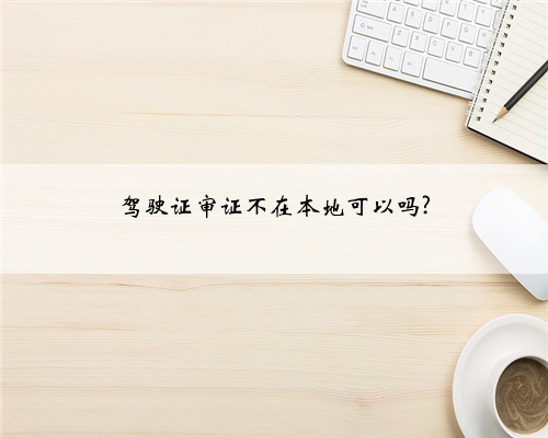 驾驶证审证不在本地可以吗?