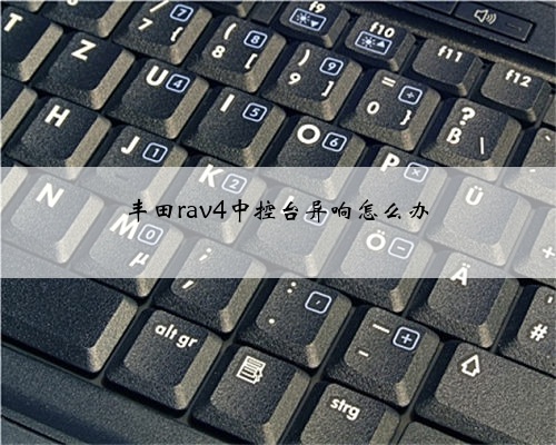 丰田rav4中控台异响怎么办