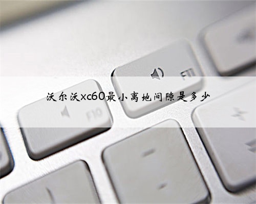 沃尔沃xc60最小离地间隙是多少