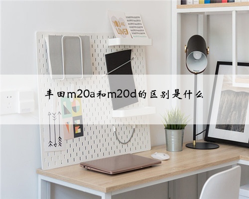 丰田m20a和m20d的区别是什么