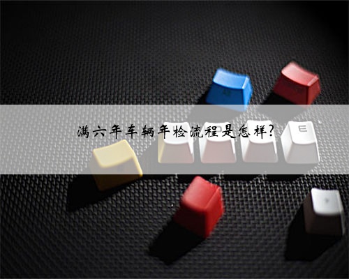 满六年车辆年检流程是怎样?