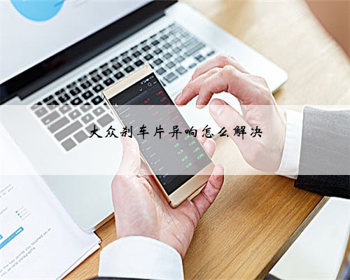 大众刹车片异响怎么解决