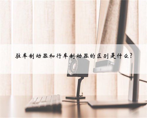 驻车制动器和行车制动器的区别是什么?