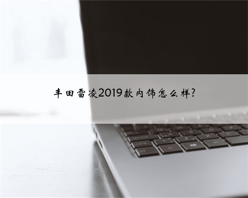 丰田雷凌2019款内饰怎么样?