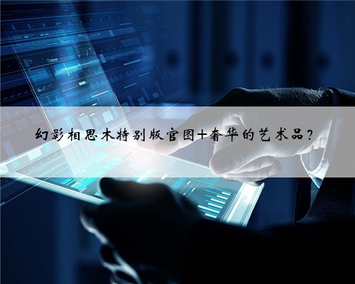 幻影相思木特别版官图 奢华的艺术品？