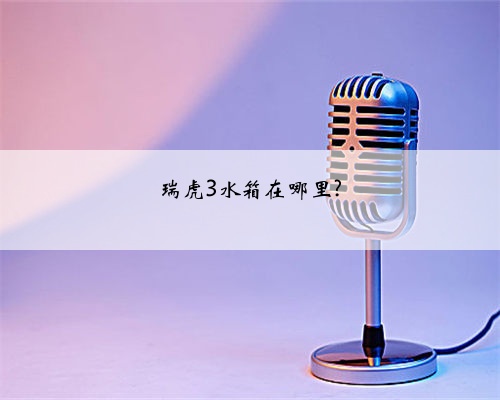 瑞虎3水箱在哪里?