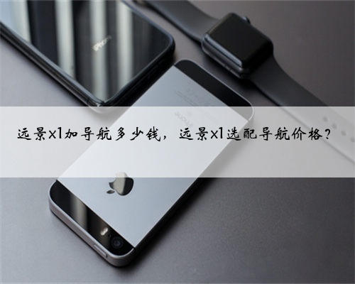 远景x1加导航多少钱，远景x1选配导航价格？