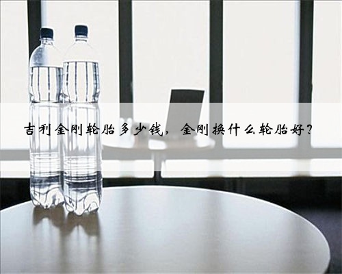 吉利金刚轮胎多少钱，金刚换什么轮胎好？