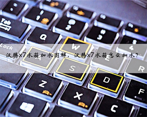 汉腾x7水箱加水图解,汉腾x7水箱怎么加水?