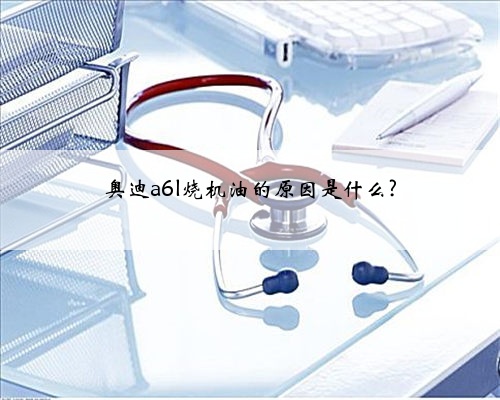 奥迪a6l烧机油的原因是什么?