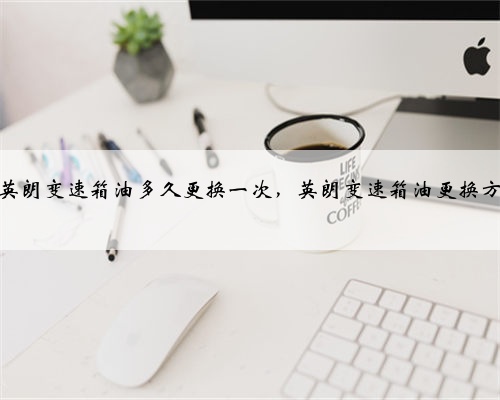 别克英朗变速箱油多久更换一次，英朗变速箱油更换方法？