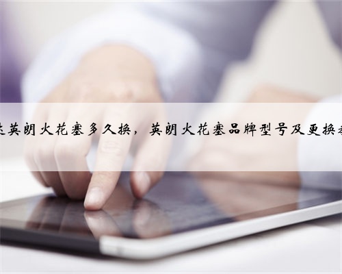别克达英朗火花塞多久换，英朗火花塞品牌型号及更换教程？