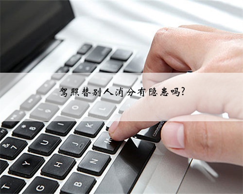 驾照替别人消分有隐患吗?