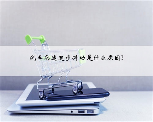 汽车怠速起步抖动是什么原因?