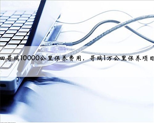 本田哥瑞10000公里保养费用，哥瑞1万公里保养项目？