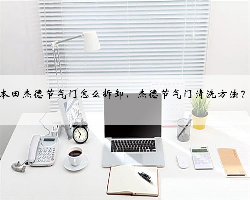 本田杰德节气门怎么拆卸,杰德节气门清洗方法?