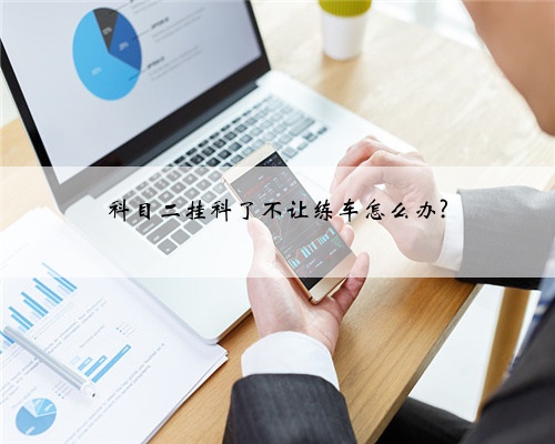 科目二挂科了不让练车怎么办?