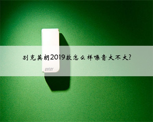 别克英朗2019款怎么样噪音大不大?