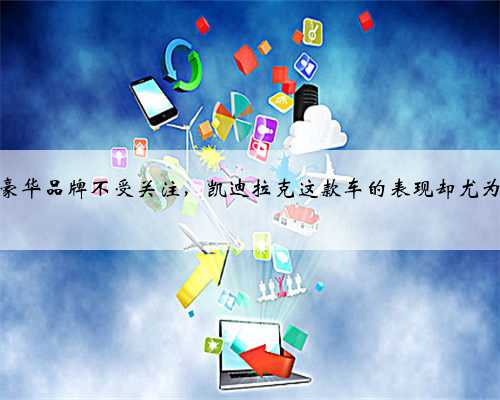 二线豪华品牌不受关注，凯迪拉克这款车的表现却尤为突出