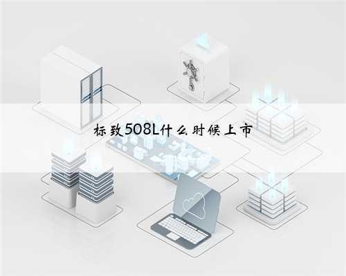 标致508L什么时候上市