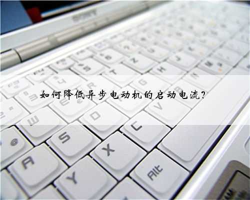 如何降低异步电动机的启动电流?
