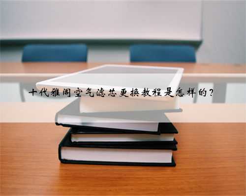 十代雅阁空气滤芯更换教程是怎样的?