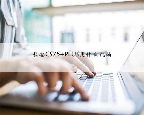 长安CS75 PLUS用什么机油