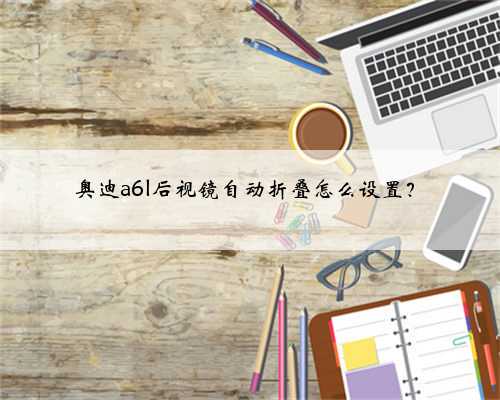 奥迪a6l后视镜自动折叠怎么设置?