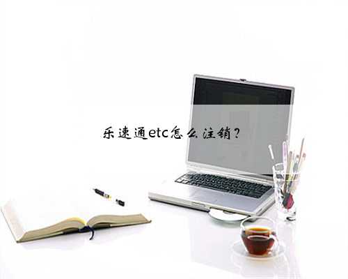 乐速通etc怎么注销？