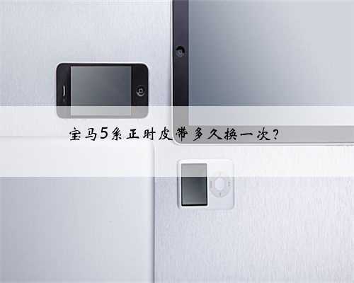 宝马5系正时皮带多久换一次？