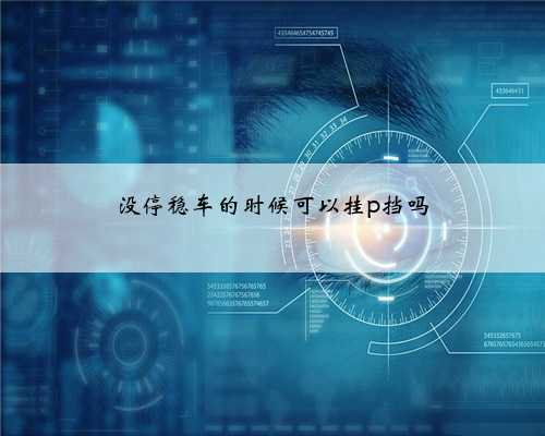 没停稳车的时候可以挂p挡吗