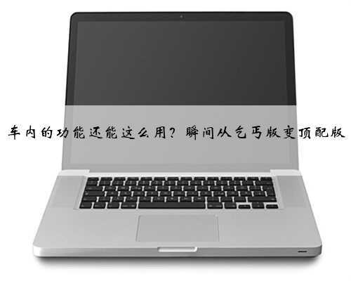 车内的功能还能这么用？瞬间从乞丐版变顶配版