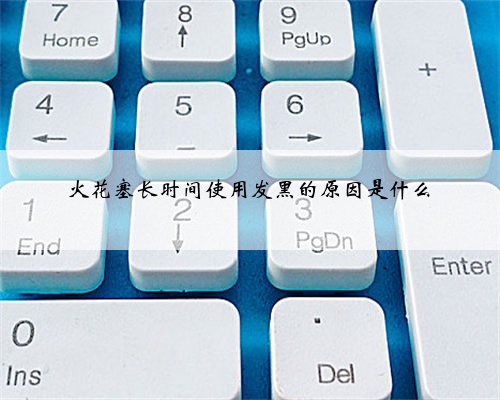 火花塞长时间使用发黑的原因是什么