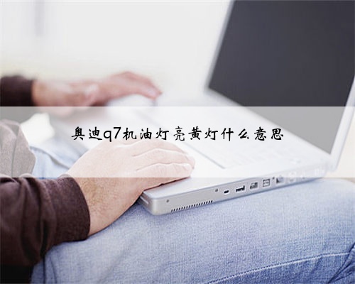 奥迪q7机油灯亮黄灯什么意思