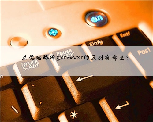 兰德酷路泽gxr和vxr的区别有哪些?